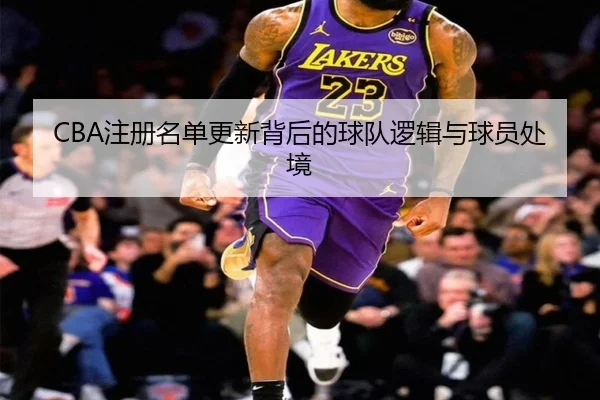 CBA注册名单更新背后的球队逻辑与球员处境